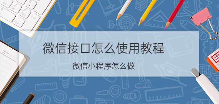 微信接口怎么使用教程 微信小程序怎么做